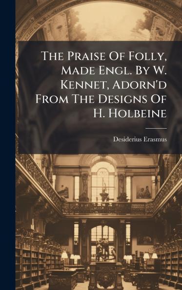The Praise Of Folly Made Engl. By W. Kennet Adorn'd From The Designs Of H. Holbeine