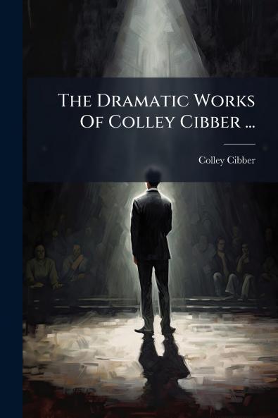 The Dramatic Works Of Colley Cibber ...