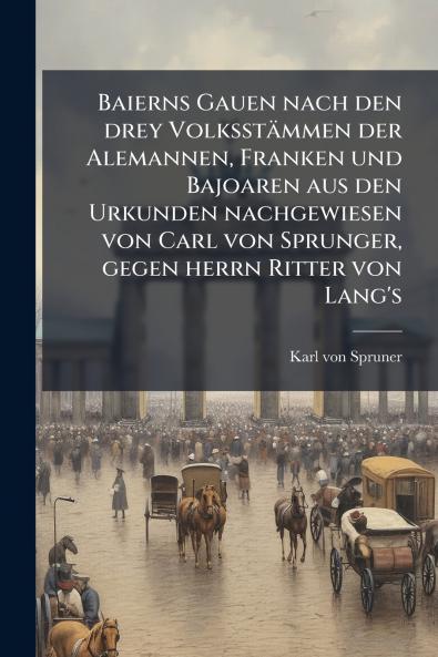 Baierns Gauen nach den drey VolksstÃ¤mmen der Alemannen Franken und Bajoaren aus den Urkunden nachgewiesen von Carl von Sprunger gegen herrn Ritter von Lang's