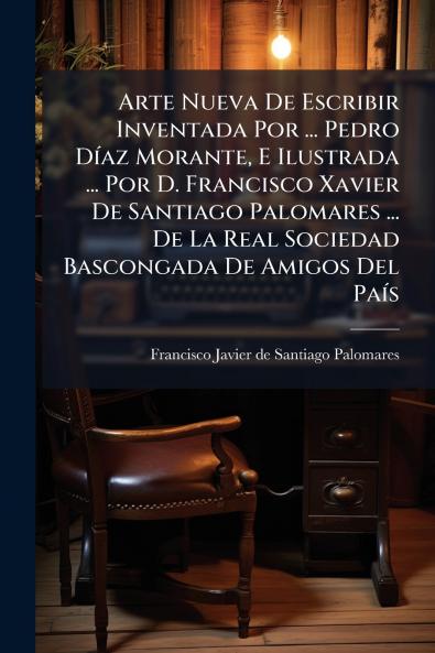 Arte Nueva De Escribir Inventada Por ... Pedro DÃ­az Morante E Ilustrada ... Por D. Francisco Xavier De Santiago Palomares ... De La Real Sociedad Bascongada De Amigos Del PaÃ­s