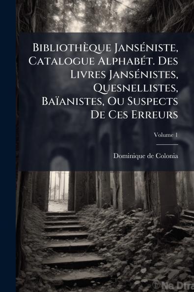 BibliothÃ¨que JansÃ©niste Catalogue AlphabÃ©t. Des Livres JansÃ©nistes Quesnellistes BaÃ¯anistes Ou Suspects De Ces Erreurs