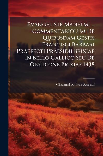 Evangeliste Manelmi ... Commentariolum De Quibusdam Gestis Francisci Barbari Praefecti Praesidii Brixiae In Bello Gallico Seu De Obsidione Brixiae 1438