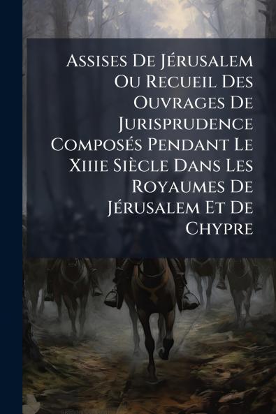 Assises De JÃ©rusalem Ou Recueil Des Ouvrages De Jurisprudence ComposÃ©s Pendant Le Xiiie SiÃ¨cle Dans Les Royaumes De JÃ©rusalem Et De Chypre