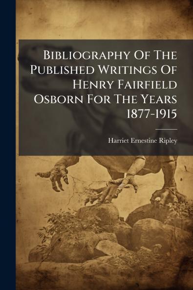 Bibliography Of The Published Writings Of Henry Fairfield Osborn For The Years 1877-1915