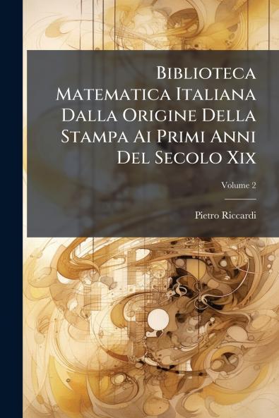 Biblioteca Matematica Italiana Dalla Origine Della Stampa Ai Primi Anni Del Secolo Xix