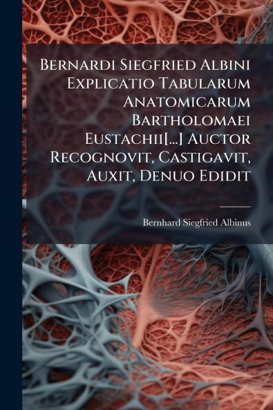 Bernardi Siegfried Albini Explicatio Tabularum Anatomicarum Bartholomaei Eustachii[...] Auctor Recognovit Castigavit Auxit Denuo Edidit