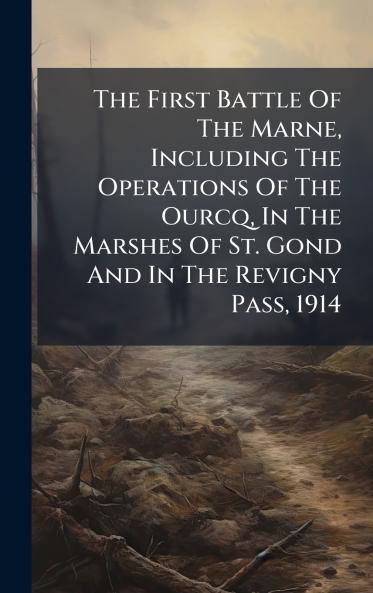 The First Battle Of The Marne Including The Operations Of The Ourcq In The Marshes Of St. Gond And In The Revigny Pass 1914