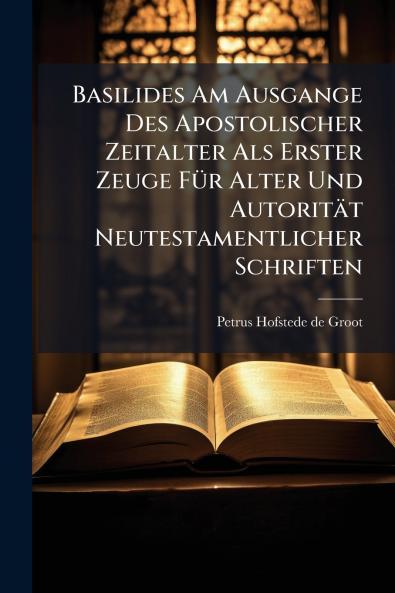 Basilides Am Ausgange Des Apostolischer Zeitalter Als Erster Zeuge FÃ¼r Alter Und AutoritÃ¤t Neutestamentlicher Schriften