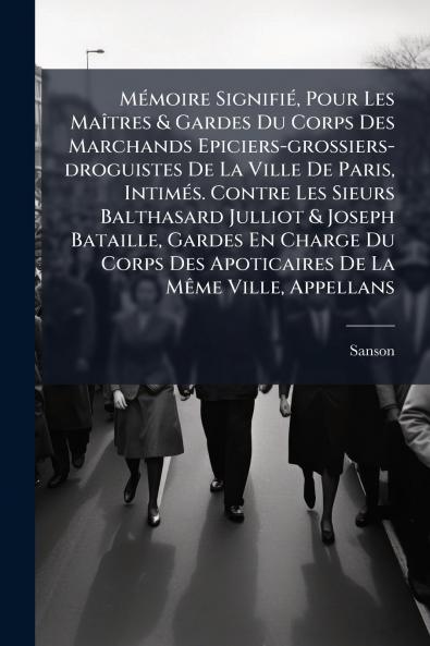MÃ©moire SignifiÃ© Pour Les MaÃ®tres & Gardes Du Corps Des Marchands Epiciers-grossiers-droguistes De La Ville De Paris IntimÃ©s. Contre Les Sieurs Balthasard Julliot & Joseph Bataille Gardes En Charge Du Corps Des Apoticaires De La MÃªme Ville Appell