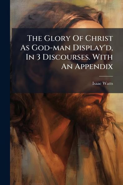 The Glory Of Christ As God-man Display'd In 3 Discourses. With An Appendix