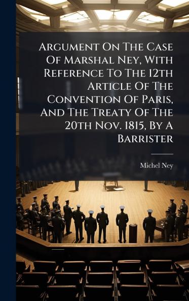 Argument On The Case Of Marshal Ney With Reference To The 12th Article Of The Convention Of Paris And The Treaty Of The 20th Nov. 1815 By A Barrister