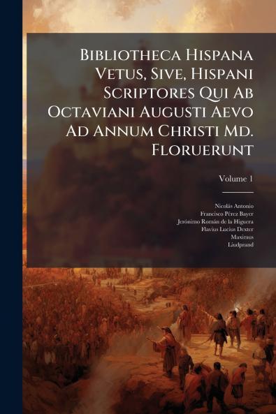 Bibliotheca Hispana Vetus Sive Hispani Scriptores Qui Ab Octaviani Augusti Aevo Ad Annum Christi Md. Floruerunt