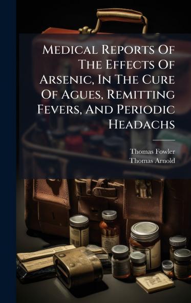 Medical Reports Of The Effects Of Arsenic In The Cure Of Agues Remitting Fevers And Periodic Headachs