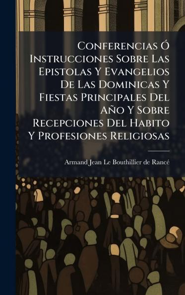 Conferencias Ã Instrucciones Sobre Las Epistolas Y Evangelios De Las Dominicas Y Fiestas Principales Del AÃ±o Y Sobre Recepciones Del Habito Y Profesiones Religiosas