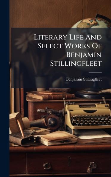 Literary Life And Select Works Of Benjamin Stillingfleet