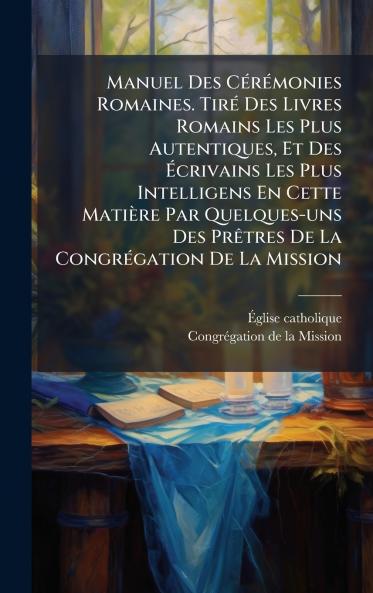 Manuel Des CÃ©rÃ©monies Romaines. TirÃ© Des Livres Romains Les Plus Autentiques Et Des Ãcrivains Les Plus Intelligens En Cette MatiÃ¨re Par Quelques-uns Des PrÃªtres De La CongrÃ©gation De La Mission