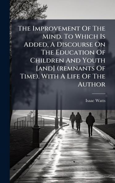 The Improvement Of The Mind. To Which Is Added A Discourse On The Education Of Children And Youth [and] (remnants Of Time). With A Life Of The Author
