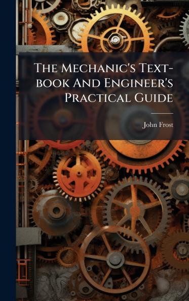 The Mechanic's Text-book And Engineer's Practical Guide