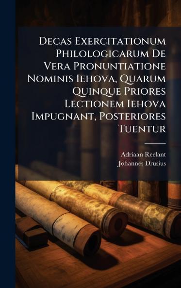 Decas Exercitationum Philologicarum De Vera Pronuntiatione Nominis Iehova Quarum Quinque Priores Lectionem Iehova Impugnant Posteriores Tuentur
