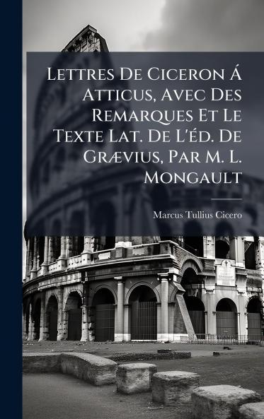Lettres De Ciceron Ã Atticus Avec Des Remarques Et Le Texte Lat. De L'Ã©d. De GrÃ¦vius Par M. L. Mongault