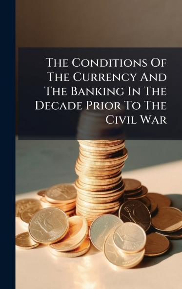 The Conditions Of The Currency And The Banking In The Decade Prior To The Civil War