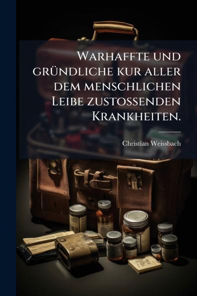 Warhaffte und grÃ¼ndliche kur aller dem menschlichen Leibe zustossenden Krankheiten.