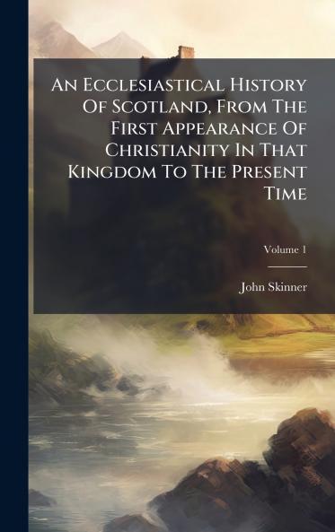 An Ecclesiastical History Of Scotland From The First Appearance Of Christianity In That Kingdom To The Present Time