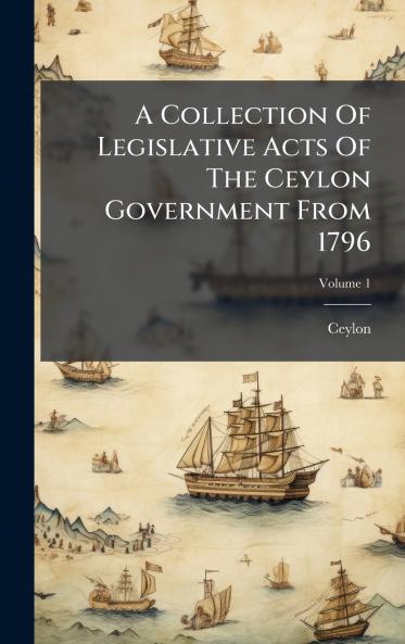 A Collection Of Legislative Acts Of The Ceylon Government From 1796