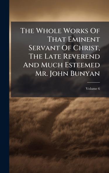 The Whole Works Of That Eminent Servant Of Christ The Late Reverend And Much Esteemed Mr. John Bunyan