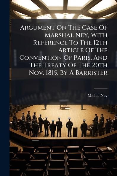 Argument On The Case Of Marshal Ney With Reference To The 12th Article Of The Convention Of Paris And The Treaty Of The 20th Nov. 1815 By A Barrister