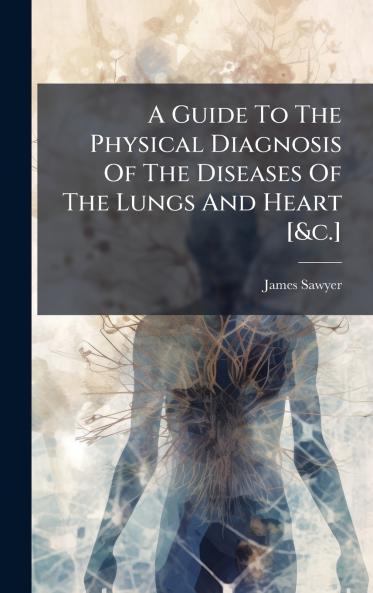 A Guide To The Physical Diagnosis Of The Diseases Of The Lungs And Heart [&c.]