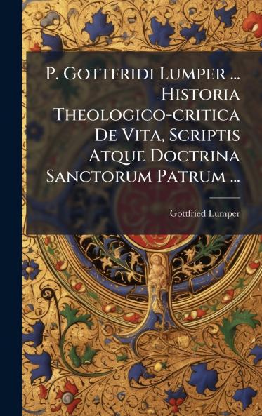P. Gottfridi Lumper ... Historia Theologico-critica De Vita Scriptis Atque Doctrina Sanctorum Patrum ...