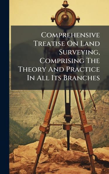 Comprehensive Treatise On Land Surveying Comprising The Theory And Practice In All Its Branches