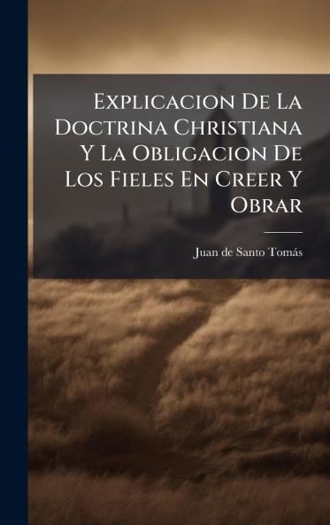 Explicacion De La Doctrina Christiana Y La Obligacion De Los Fieles En Creer Y Obrar