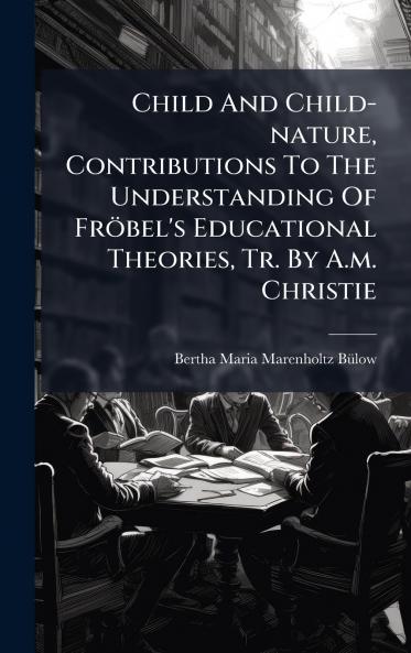 Child And Child-nature Contributions To The Understanding Of FrÃ¶bel's Educational Theories Tr. By A.m. Christie