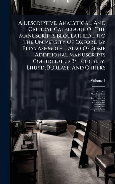 A Descriptive Analytical And Critical Catalogue Of The Manuscripts Bequeathed Into The University Of Oxford By Elias Ashmole ... Also Of Some Additional Manuscripts Contributed By Kingsley Lhuyd Borlase And Others