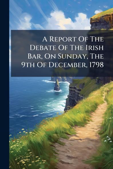 A Report Of The Debate Of The Irish Bar On Sunday The 9th Of December 1798