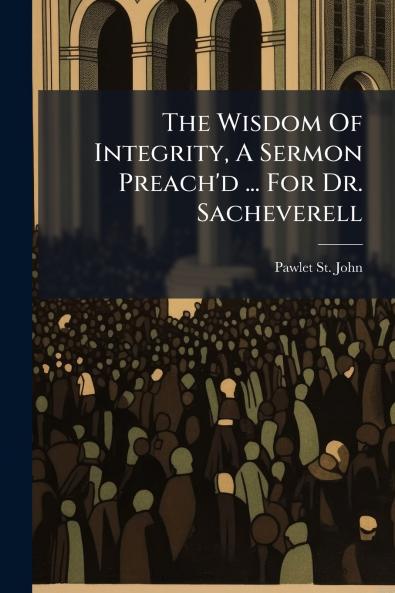 The Wisdom Of Integrity A Sermon Preach'd ... For Dr. Sacheverell