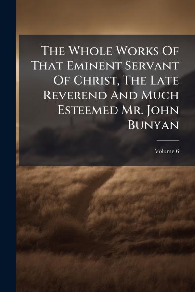 The Whole Works Of That Eminent Servant Of Christ The Late Reverend And Much Esteemed Mr. John Bunyan
