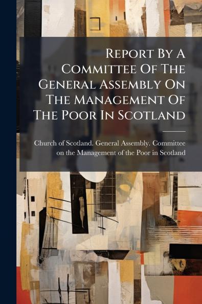 Report By A Committee Of The General Assembly On The Management Of The Poor In Scotland