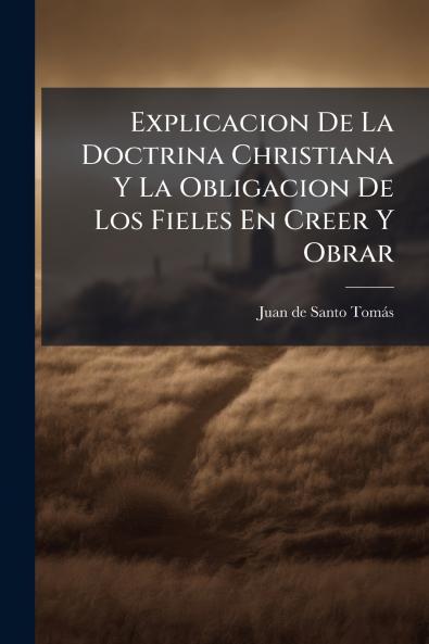 Explicacion De La Doctrina Christiana Y La Obligacion De Los Fieles En Creer Y Obrar