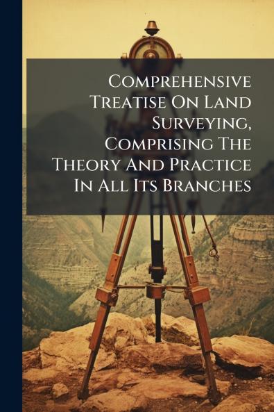 Comprehensive Treatise On Land Surveying Comprising The Theory And Practice In All Its Branches
