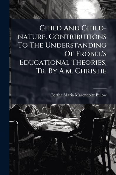 Child And Child-nature Contributions To The Understanding Of FrÃ¶bel's Educational Theories Tr. By A.m. Christie