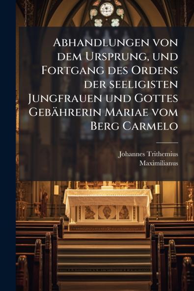 Abhandlungen von dem Ursprung und Fortgang des Ordens der seeligisten Jungfrauen und Gottes GebÃ¤hrerin Mariae vom Berg Carmelo