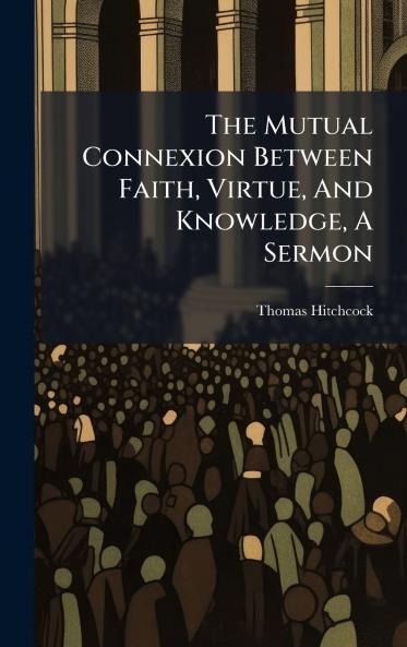 The Mutual Connexion Between Faith Virtue And Knowledge A Sermon