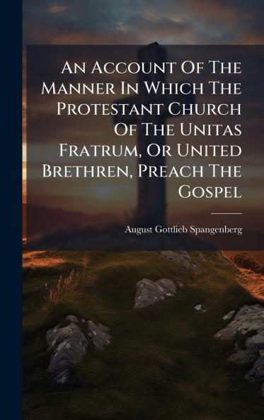 An Account Of The Manner In Which The Protestant Church Of The Unitas Fratrum Or United Brethren Preach The Gospel