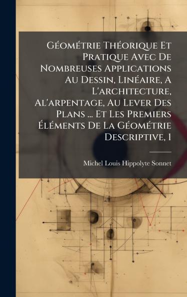 GÃ©omÃ©trie ThÃ©orique Et Pratique Avec De Nombreuses Applications Au Dessin LinÃ©aire A L'architecture Al'arpentage Au Lever Des Plans ... Et Les Premiers ÃlÃ©ments De La GÃ©omÃ©trie Descriptive 1