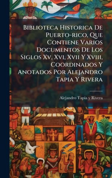 Biblioteca Historica De Puerto-rico Que Contiene Varios Documentos De Los Siglos Xv Xvi Xvii Y Xviii Coordinados Y Anotados Por Alejandro Tapia Y Rivera