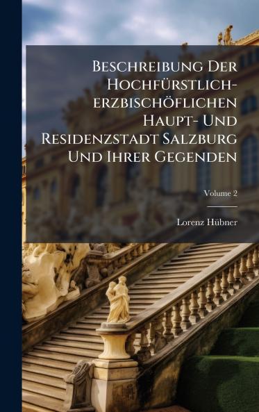 Beschreibung Der HochfÃ¼rstlich-erzbischÃ¶flichen Haupt- Und Residenzstadt Salzburg Und Ihrer Gegenden