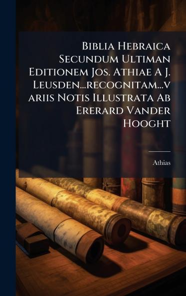 Biblia Hebraica Secundum Ultiman Editionem Jos. Athiae A J. Leusden...recognitam...variis Notis Illustrata Ab Ererard Vander Hooght